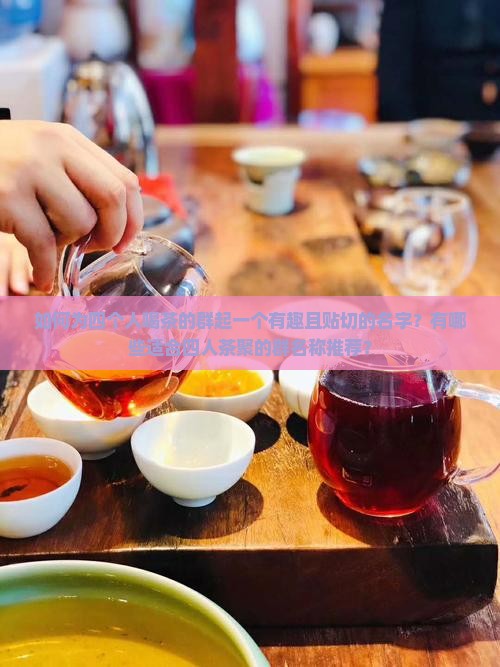 如何为四个人喝茶的群起一个有趣且贴切的名字？有哪些适合四人茶聚的群名称推荐？