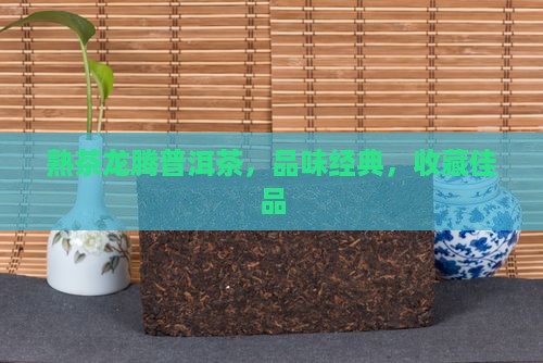 熟茶龙腾普洱茶，品味经典，收藏佳品