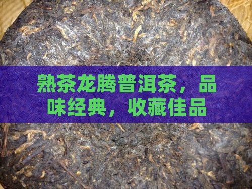 熟茶龙腾普洱茶，品味经典，收藏佳品