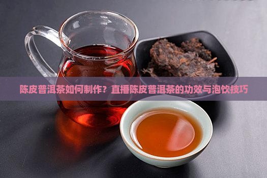 陈皮普洱茶如何制作？直播陈皮普洱茶的功效与泡饮技巧