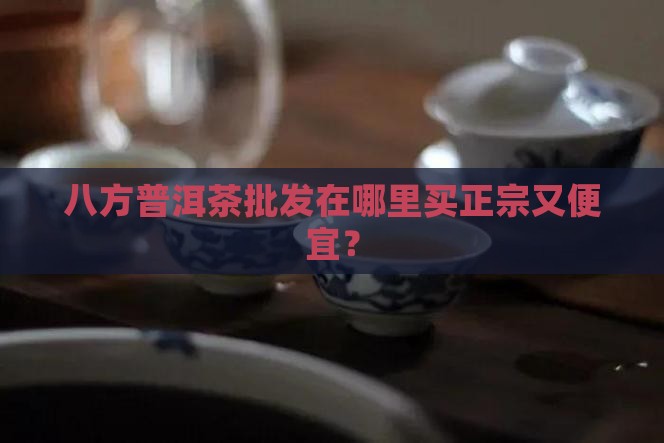 八方普洱茶批发在哪里买正宗又便宜？