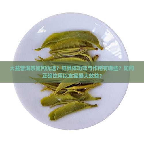 大益普洱茶如何优选？其具体功效与作用有哪些？如何正确饮用以发挥最大效益？