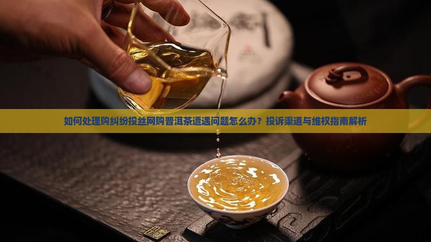 如何处理购纠纷投丝网购普洱茶遭遇问题怎么办？投诉渠道与维权指南解析