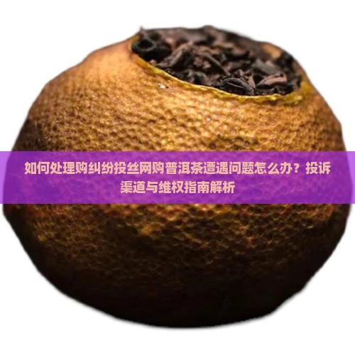 如何处理购纠纷投丝网购普洱茶遭遇问题怎么办？投诉渠道与维权指南解析