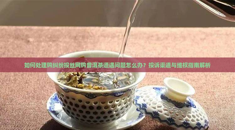 如何处理购纠纷投丝网购普洱茶遭遇问题怎么办？投诉渠道与维权指南解析