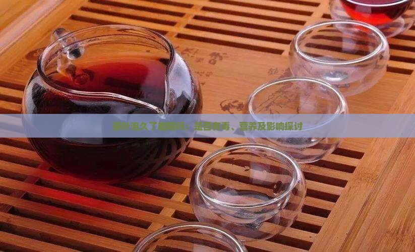 茶叶泡久了能喝吗：是否有毒、营养及影响探讨
