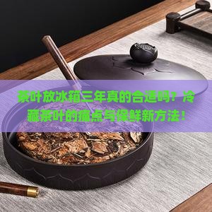 茶叶放冰箱三年真的合适吗？冷藏茶叶的痛点与保鲜新方法！
