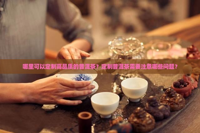 哪里可以定制高品质的普洱茶？定制普洱茶需要注意哪些问题？