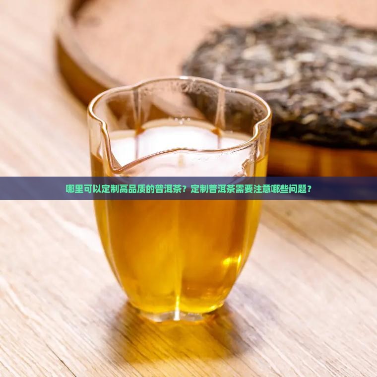哪里可以定制高品质的普洱茶？定制普洱茶需要注意哪些问题？