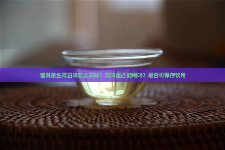 普洱茶生霉丑味怎么去除？霉味重还能喝吗？是否可保存饮用