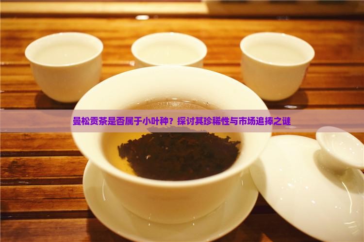 曼松贡茶是否属于小叶种？探讨其珍稀性与市场追捧之谜
