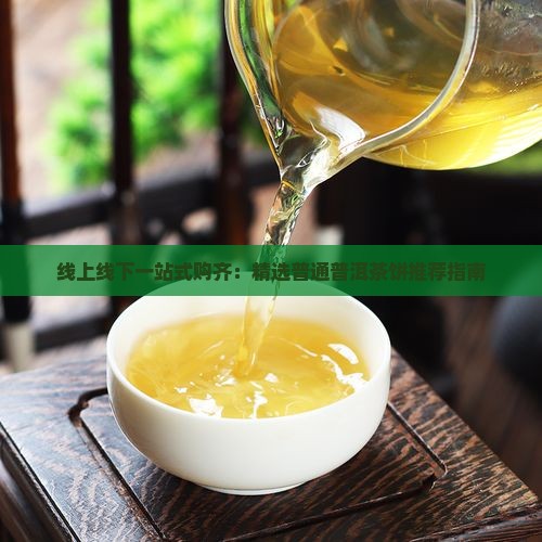 线上线下一站式购齐：精选普通普洱茶饼推荐指南