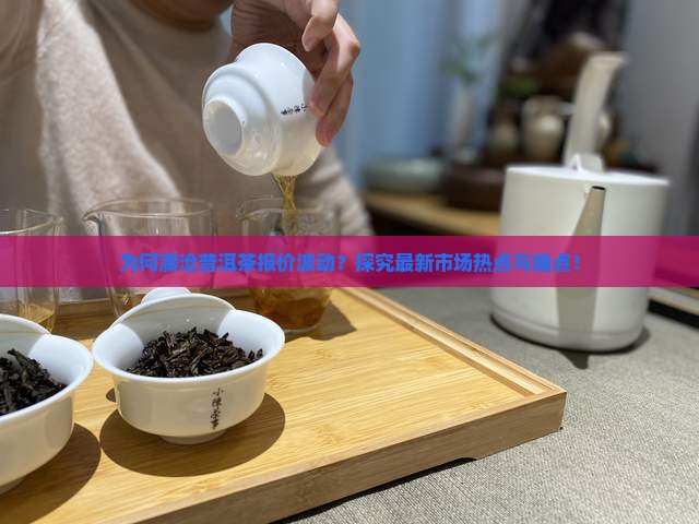 为何澜沧普洱茶报价波动？探究最新市场热点与痛点！