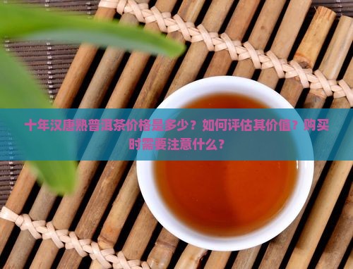 十年汉唐熟普洱茶价格是多少？如何评估其价值？购买时需要注意什么？