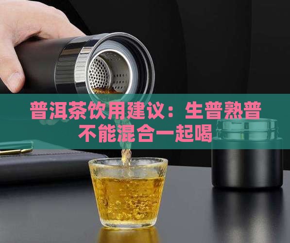 普洱茶饮用建议：生普熟普不能混合一起喝