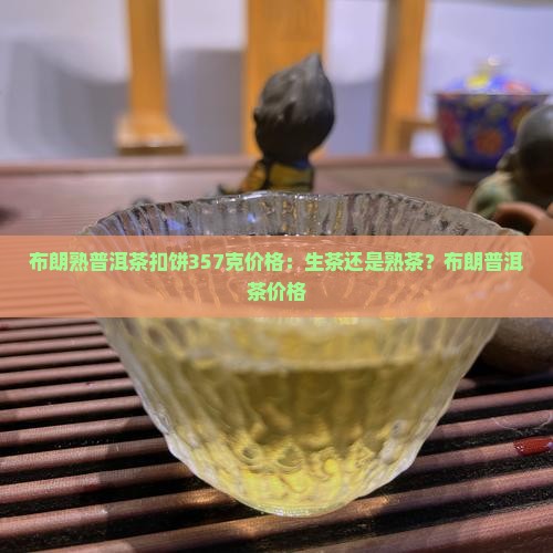 布朗熟普洱茶扣饼357克价格：生茶还是熟茶？布朗普洱茶价格