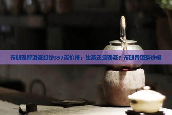 布朗熟普洱茶扣饼357克价格：生茶还是熟茶？布朗普洱茶价格