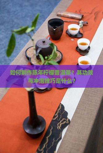 如何制作陈年柠檬普洱茶？其功效与冲泡技巧是什么？