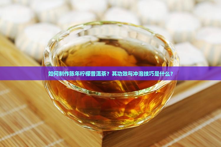 如何制作陈年柠檬普洱茶？其功效与冲泡技巧是什么？