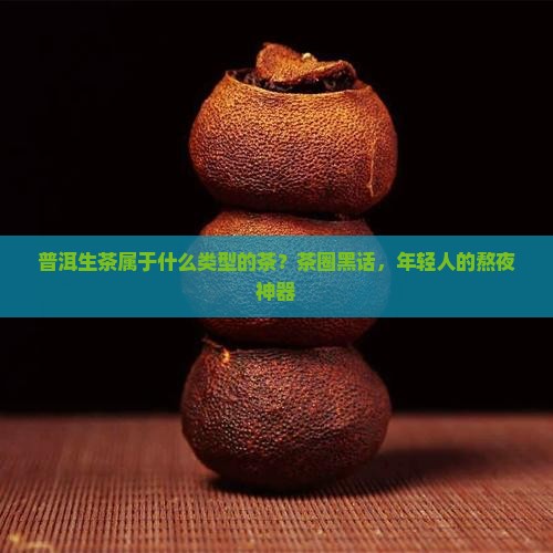 普洱生茶属于什么类型的茶？茶圈黑话，年轻人的熬夜神器