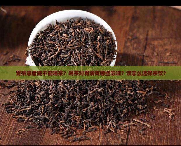 胃病患者能不能喝茶？喝茶对胃病有哪些影响？该怎么选择茶饮？