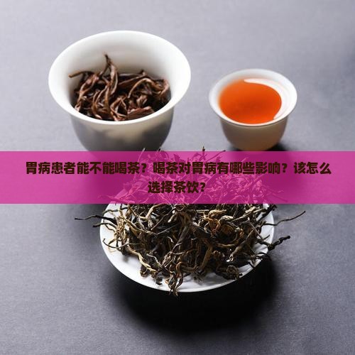 胃病患者能不能喝茶？喝茶对胃病有哪些影响？该怎么选择茶饮？