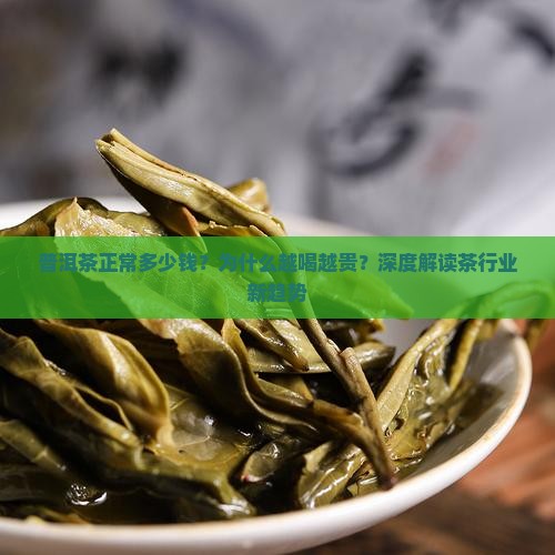 普洱茶正常多少钱？为什么越喝越贵？深度解读茶行业新趋势