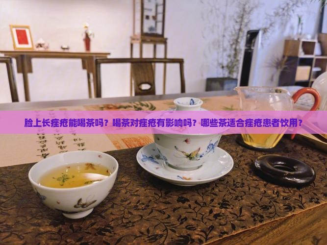 脸上长痤疮能喝茶吗？喝茶对痤疮有影响吗？哪些茶适合痤疮患者饮用？