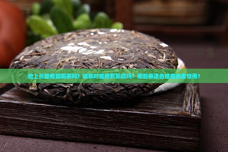 脸上长痤疮能喝茶吗？喝茶对痤疮有影响吗？哪些茶适合痤疮患者饮用？
