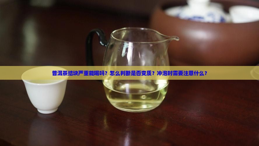 普洱茶结块严重能喝吗？怎么判断是否变质？冲泡时需要注意什么？