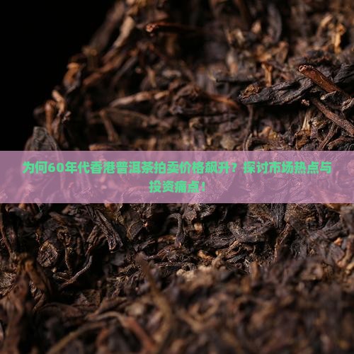 为何60年代香港普洱茶拍卖价格飙升？探讨市场热点与投资痛点！