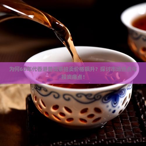 为何60年代香港普洱茶拍卖价格飙升？探讨市场热点与投资痛点！