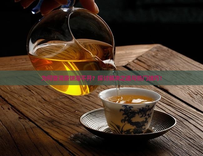 为何普洱茶饼泡不开？探讨解决之道与热门技巧！