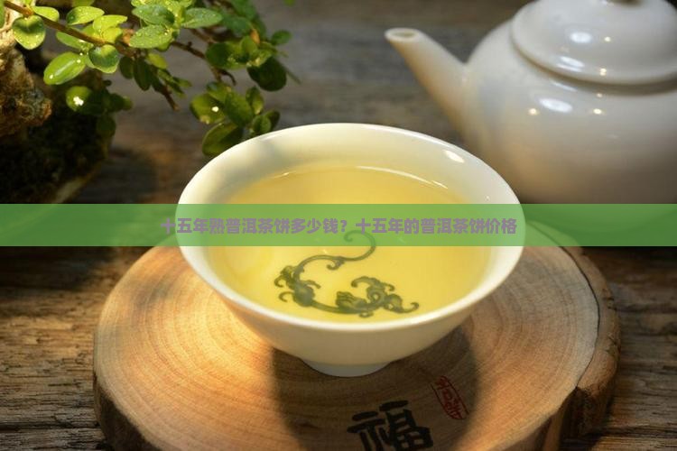 十五年熟普洱茶饼多少钱？十五年的普洱茶饼价格
