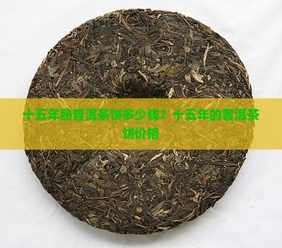 十五年熟普洱茶饼多少钱？十五年的普洱茶饼价格