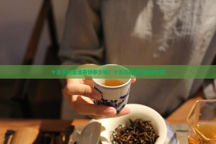 十五年熟普洱茶饼多少钱？十五年的普洱茶饼价格