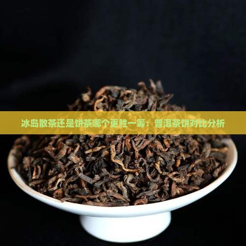 冰岛散茶还是饼茶哪个更胜一筹：普洱茶饼对比分析