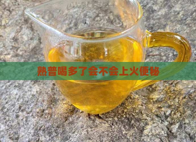 熟普喝多了会不会上火便秘