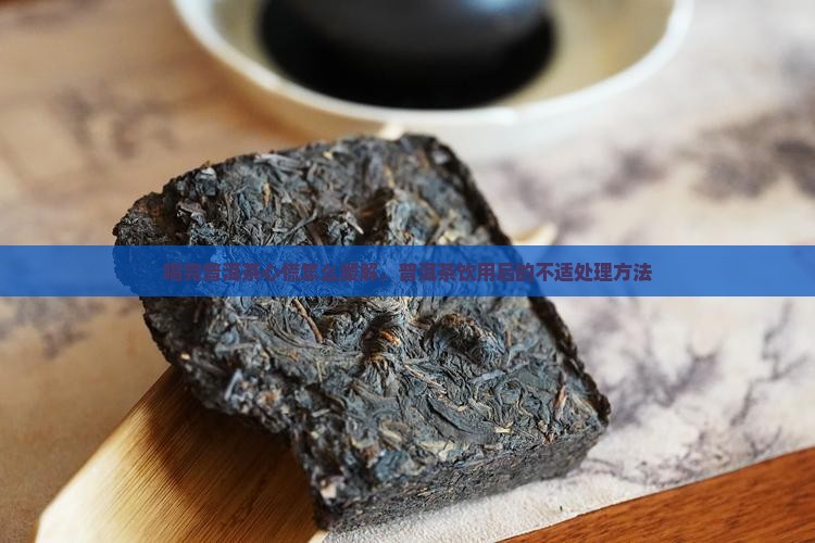 喝完普洱茶心慌怎么缓解，普洱茶饮用后的不适处理方法