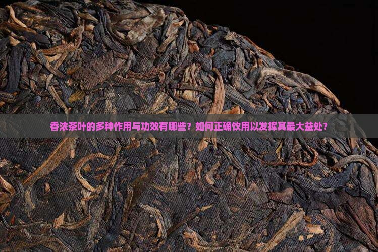 香浓茶叶的多种作用与功效有哪些？如何正确饮用以发挥其最大益处？