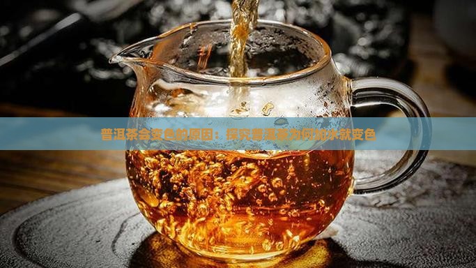 普洱茶会变色的原因：探究普洱茶为何加水就变色