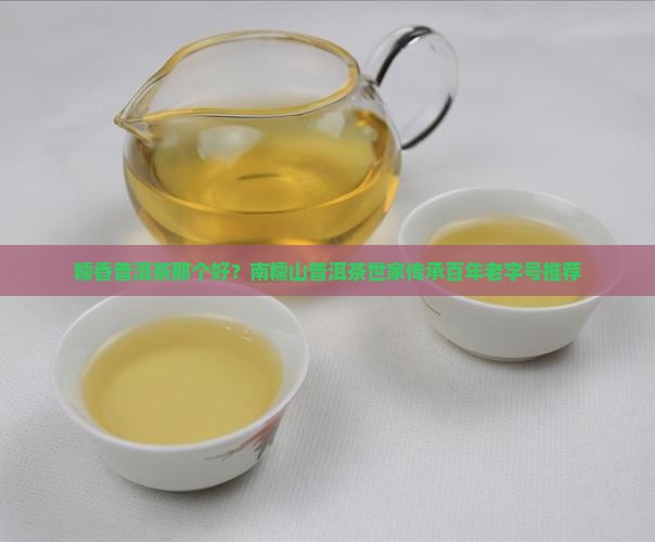 糯香普洱茶那个好？南糯山普洱茶世家传承百年老字号推荐