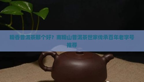 糯香普洱茶那个好？南糯山普洱茶世家传承百年老字号推荐