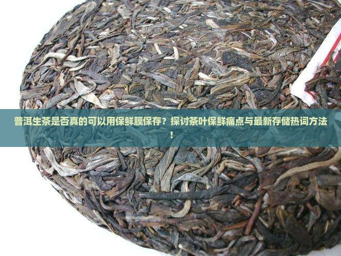 普洱生茶是否真的可以用保鲜膜保存？探讨茶叶保鲜痛点与最新存储热词方法！