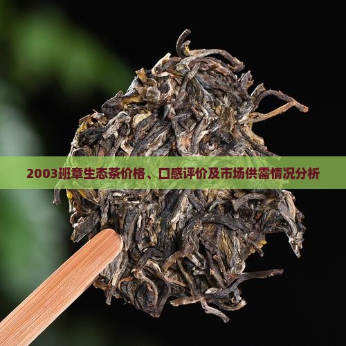 2003班章生态茶价格、口感评价及市场供需情况分析