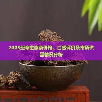 2003班章生态茶价格、口感评价及市场供需情况分析
