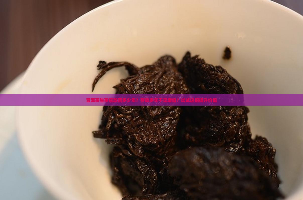 普洱茶生茶应放置多少年？存放多年不见增值？试试这招提升价值
