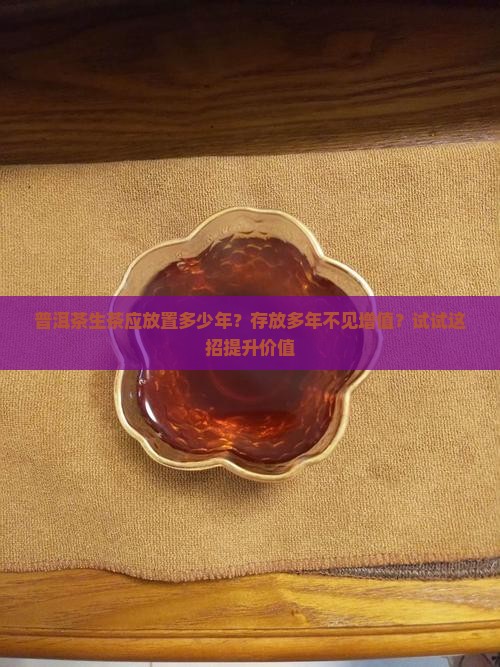普洱茶生茶应放置多少年？存放多年不见增值？试试这招提升价值