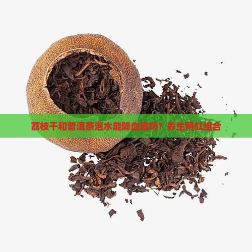 荔枝干和普洱茶泡水能降血脂吗？养生网红组合