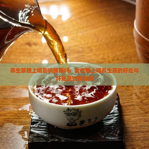 养生茶晚上喝影响睡眠吗：女性晚上喝养生茶的好处与坏处及饮用时间